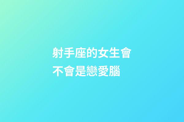 射手座的女生會不會是戀愛腦-第1張-星座運勢-玄機派