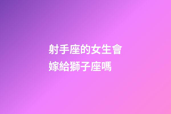 射手座的女生會嫁給獅子座嗎-第1張-星座運(yùn)勢-玄機(jī)派