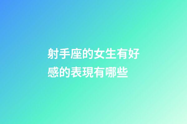 射手座的女生有好感的表現有哪些-第1張-星座運勢-玄機派