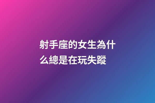 射手座的女生為什么總是在玩失蹤-第1張-星座運(yùn)勢-玄機(jī)派