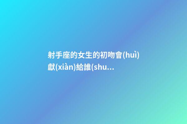 射手座的女生的初吻會(huì)獻(xiàn)給誰(shuí)