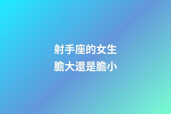 射手座的女生膽大還是膽小