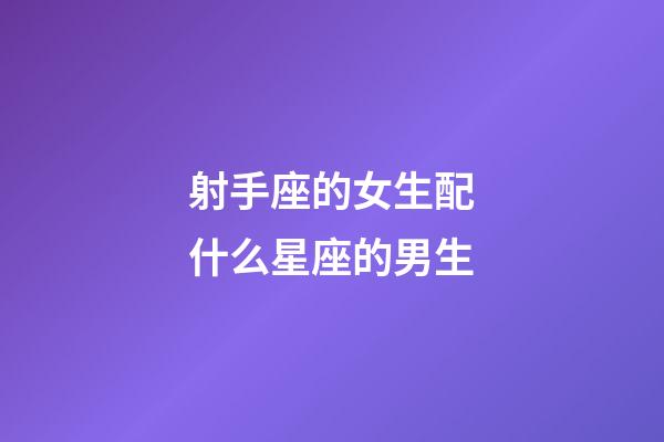 射手座的女生配什么星座的男生-第1張-星座運勢-玄機派