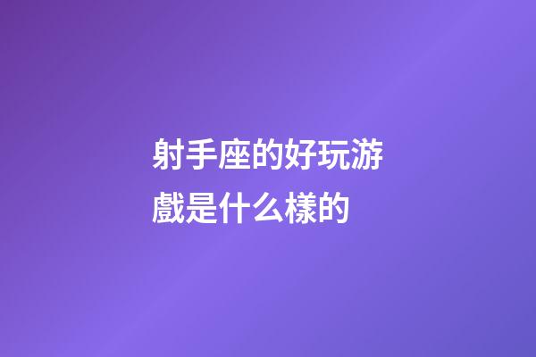 射手座的好玩游戲是什么樣的-第1張-星座運(yùn)勢-玄機(jī)派