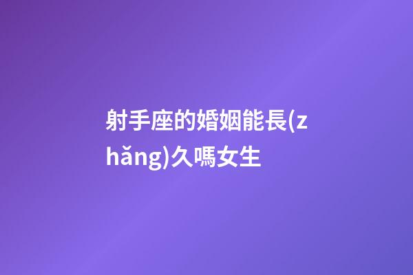 射手座的婚姻能長(zhǎng)久嗎女生-第1張-星座運(yùn)勢(shì)-玄機(jī)派
