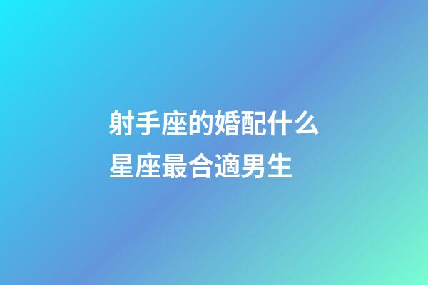 射手座的婚配什么星座最合適男生-第1張-星座運勢-玄機派