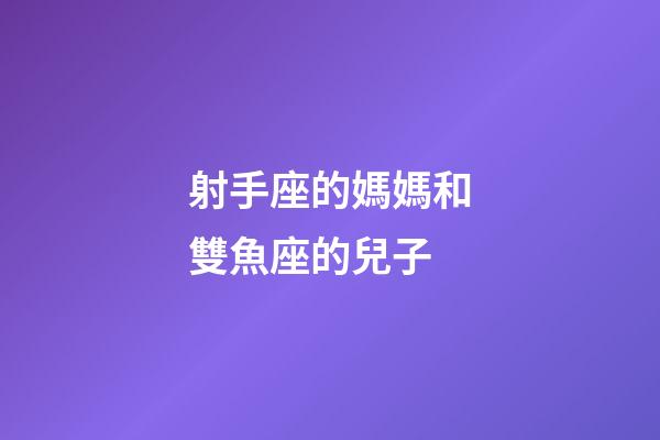 射手座的媽媽和雙魚座的兒子-第1張-星座運勢-玄機派