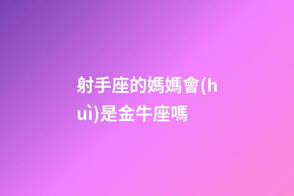 射手座的媽媽會(huì)是金牛座嗎-第1張-星座運(yùn)勢(shì)-玄機(jī)派