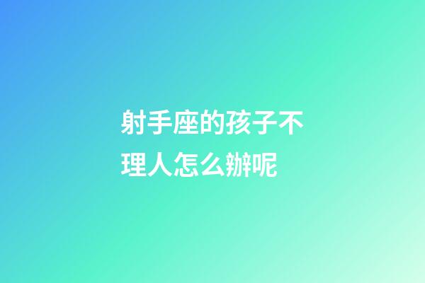 射手座的孩子不理人怎么辦呢-第1張-星座運(yùn)勢(shì)-玄機(jī)派