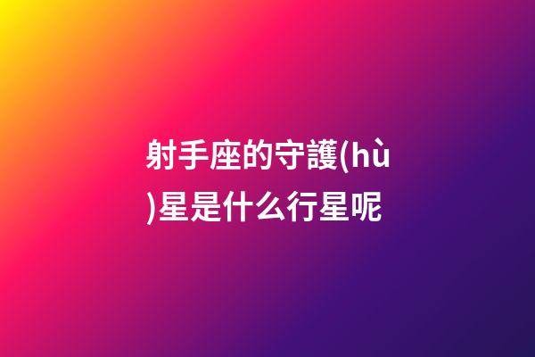 射手座的守護(hù)星是什么行星呢-第1張-星座運(yùn)勢-玄機(jī)派