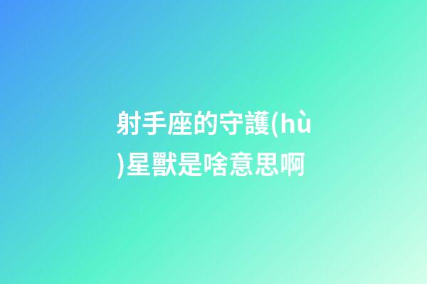 射手座的守護(hù)星獸是啥意思啊-第1張-星座運勢-玄機派
