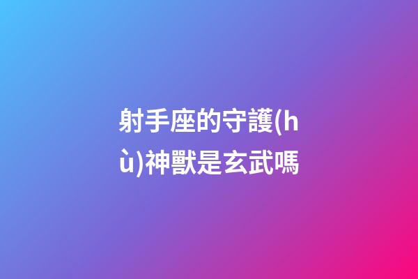 射手座的守護(hù)神獸是玄武嗎-第1張-星座運(yùn)勢(shì)-玄機(jī)派