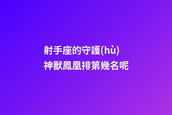 射手座的守護(hù)神獸鳳凰排第幾名呢