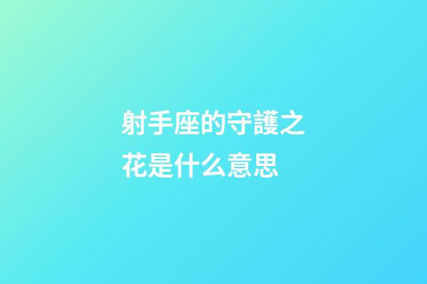 射手座的守護之花是什么意思-第1張-星座運勢-玄機派