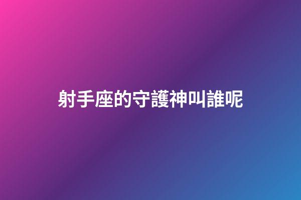 射手座的守護神叫誰呢-第1張-星座運勢-玄機派