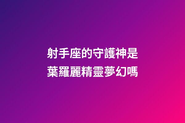 射手座的守護神是葉羅麗精靈夢幻嗎-第1張-星座運勢-玄機派