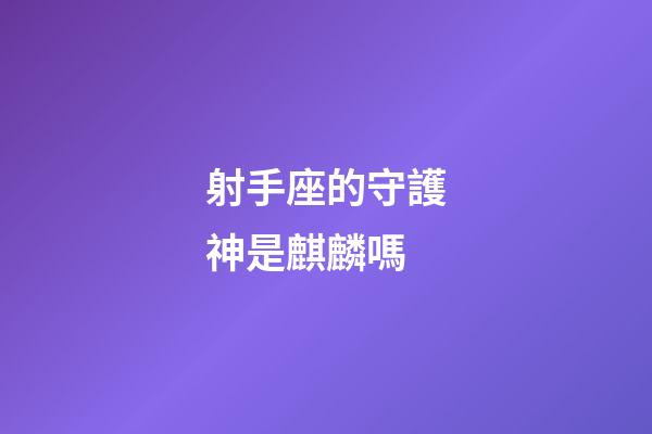 射手座的守護神是麒麟嗎-第1張-星座運勢-玄機派