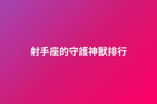 射手座的守護神獸排行-第1張-星座運勢-玄機派
