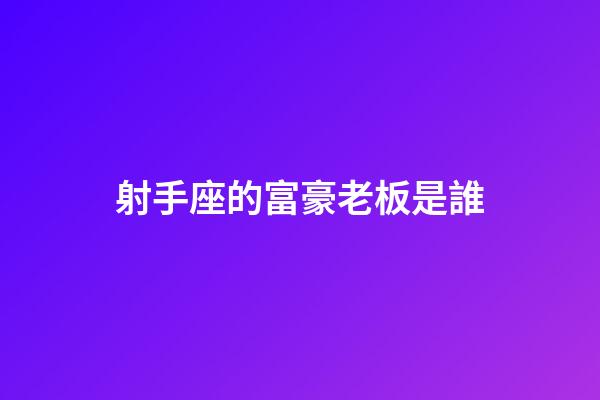 射手座的富豪老板是誰-第1張-星座運勢-玄機派
