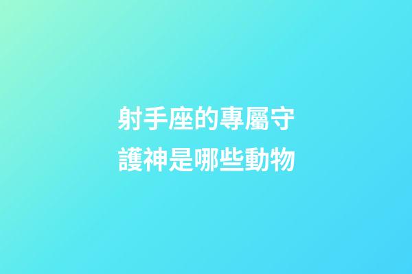 射手座的專屬守護神是哪些動物-第1張-星座運勢-玄機派