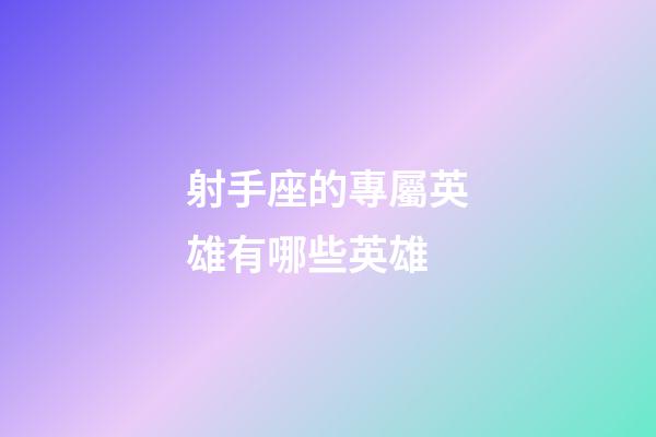 射手座的專屬英雄有哪些英雄-第1張-星座運勢-玄機派