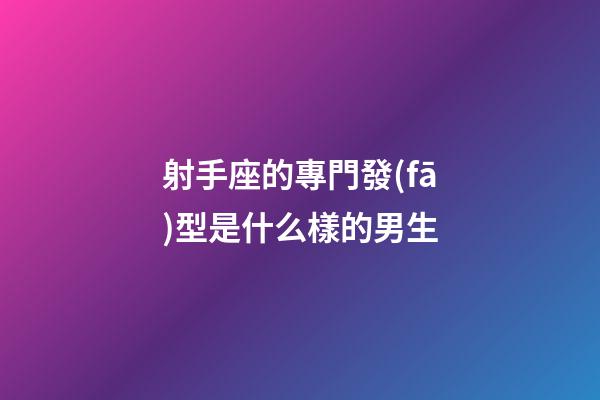 射手座的專門發(fā)型是什么樣的男生-第1張-星座運勢-玄機派