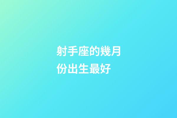 射手座的幾月份出生最好-第1張-星座運勢-玄機派