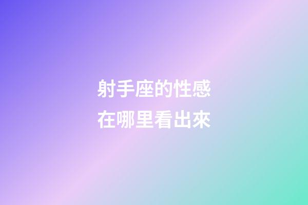 射手座的性感在哪里看出來-第1張-星座運勢-玄機派