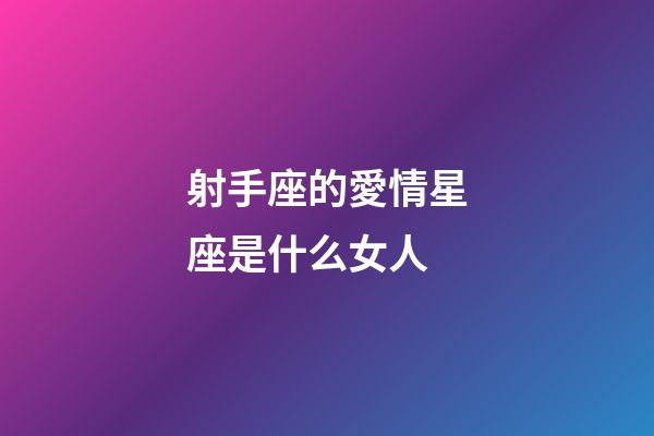 射手座的愛情星座是什么女人-第1張-星座運勢-玄機派