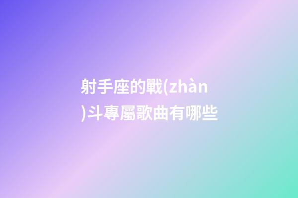 射手座的戰(zhàn)斗專屬歌曲有哪些-第1張-星座運勢-玄機派