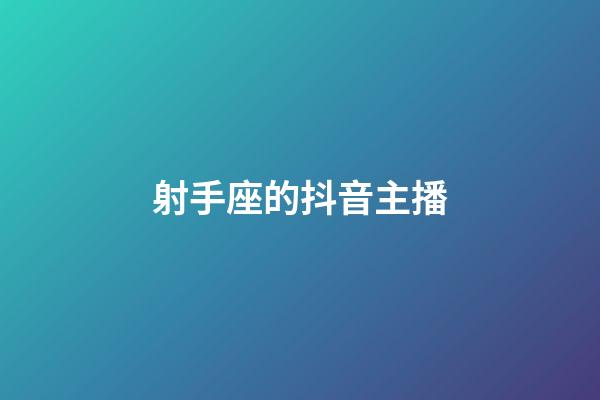 射手座的抖音主播-第1張-星座運(yùn)勢(shì)-玄機(jī)派