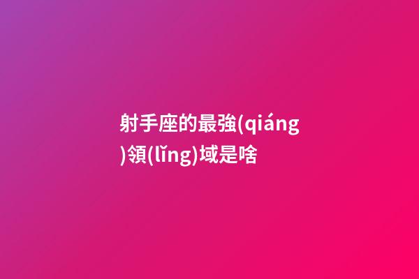 射手座的最強(qiáng)領(lǐng)域是啥-第1張-星座運(yùn)勢-玄機(jī)派