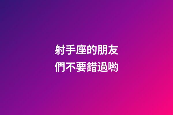 射手座的朋友們不要錯過喲-第1張-星座運勢-玄機派