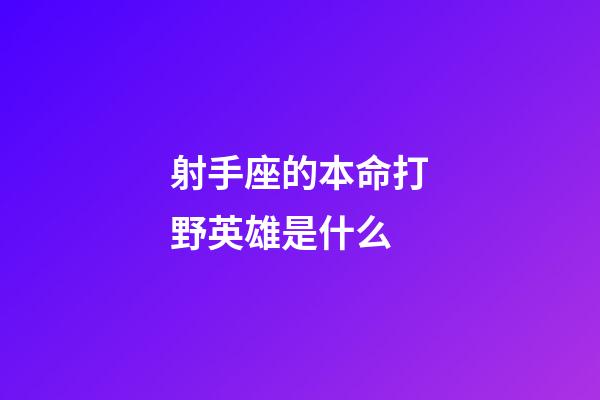 射手座的本命打野英雄是什么-第1張-星座運勢-玄機派