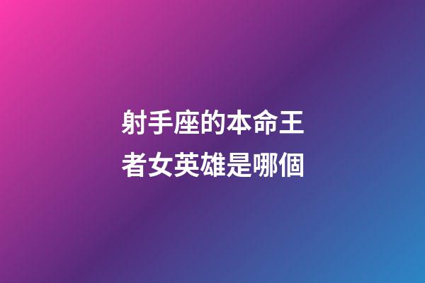 射手座的本命王者女英雄是哪個