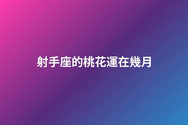 射手座的桃花運在幾月-第1張-星座運勢-玄機派