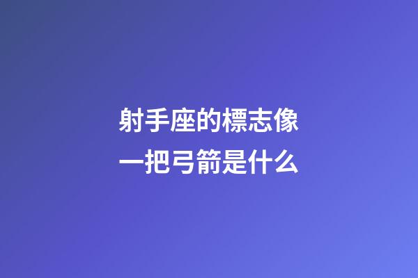 射手座的標志像一把弓箭是什么-第1張-星座運勢-玄機派
