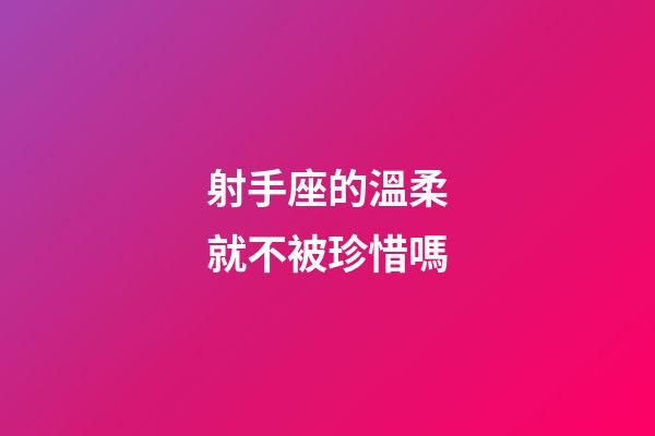 射手座的溫柔就不被珍惜嗎-第1張-星座運(yùn)勢(shì)-玄機(jī)派