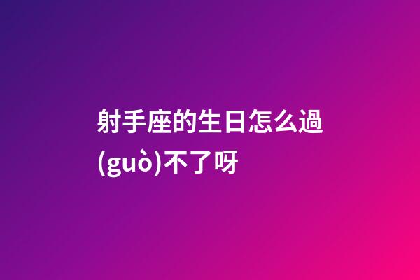 射手座的生日怎么過(guò)不了呀-第1張-星座運(yùn)勢(shì)-玄機(jī)派