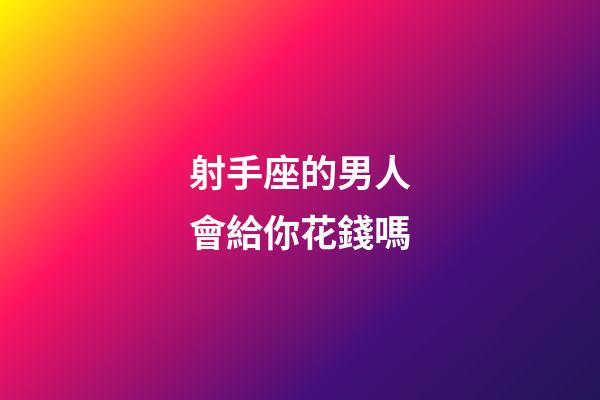 射手座的男人會給你花錢嗎-第1張-星座運勢-玄機派