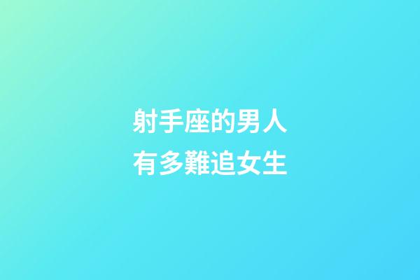 射手座的男人有多難追女生-第1張-星座運勢-玄機派