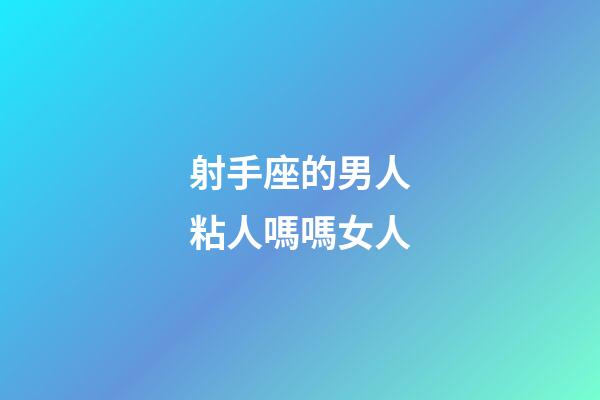 射手座的男人粘人嗎嗎女人-第1張-星座運勢-玄機派
