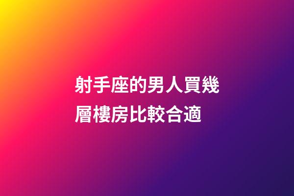射手座的男人買幾層樓房比較合適-第1張-星座運(yùn)勢-玄機(jī)派