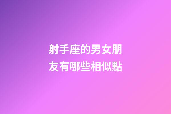 射手座的男女朋友有哪些相似點-第1張-星座運勢-玄機派
