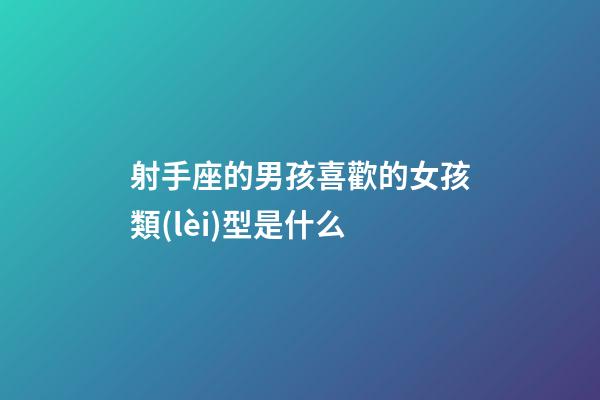 射手座的男孩喜歡的女孩類(lèi)型是什么-第1張-星座運(yùn)勢(shì)-玄機(jī)派