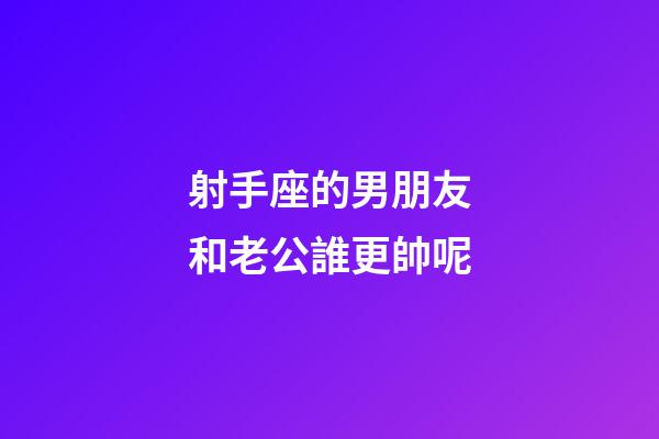 射手座的男朋友和老公誰更帥呢-第1張-星座運勢-玄機派