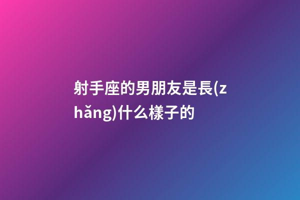 射手座的男朋友是長(zhǎng)什么樣子的-第1張-星座運(yùn)勢(shì)-玄機(jī)派