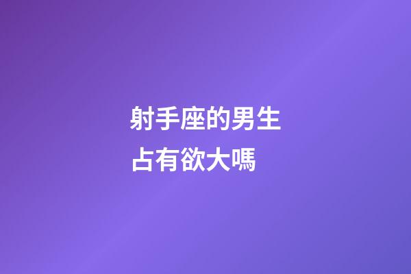 射手座的男生占有欲大嗎-第1張-星座運勢-玄機派