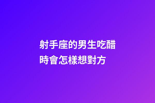 射手座的男生吃醋時會怎樣想對方-第1張-星座運勢-玄機派