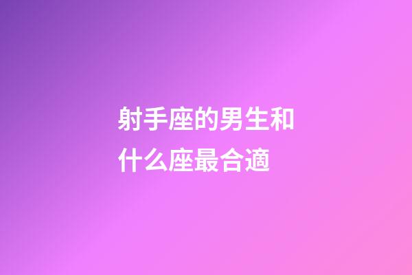 射手座的男生和什么座最合適-第1張-星座運(yùn)勢(shì)-玄機(jī)派